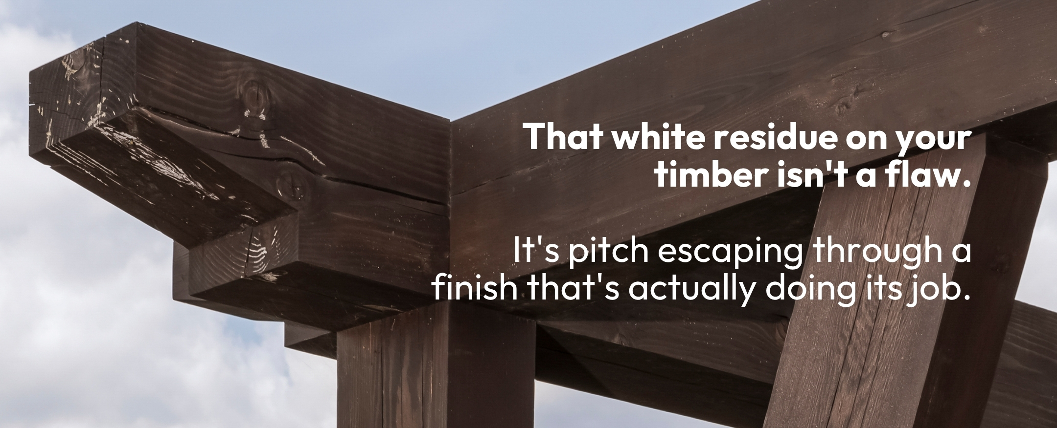 Timber frame with the words: That white residue on your timber isn't a flaw. It's pitch escaping through a finish that's actually doing it's job.